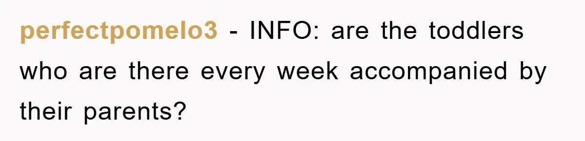 perfectpomelo3 − INFO: are the toddlers who are there every week accompanied by their parents?
