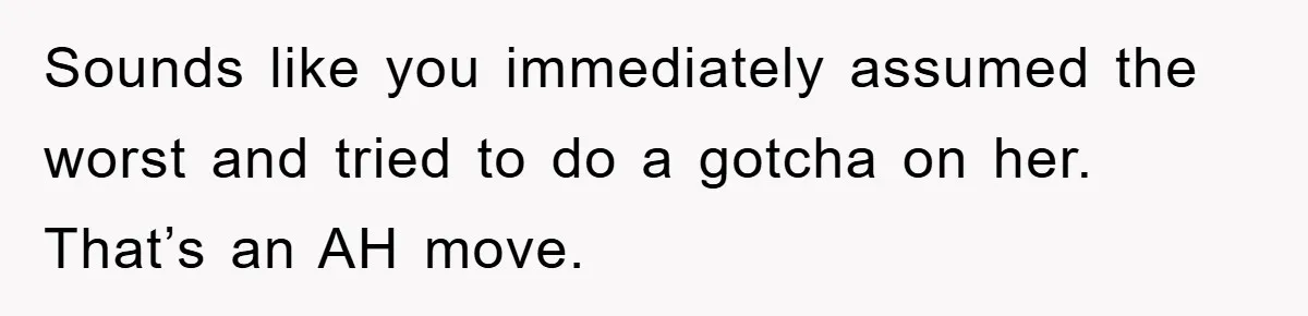 Sounds like you immediately assumed the worst and tried to do a gotcha on her. That’s an AH move.