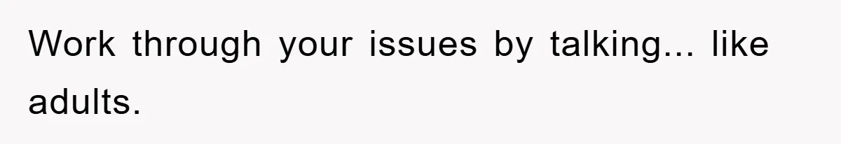 Work through your issues by talking... like adults.