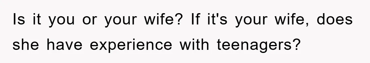 Is it you or your wife? If it's your wife, does she have experience with teenagers?