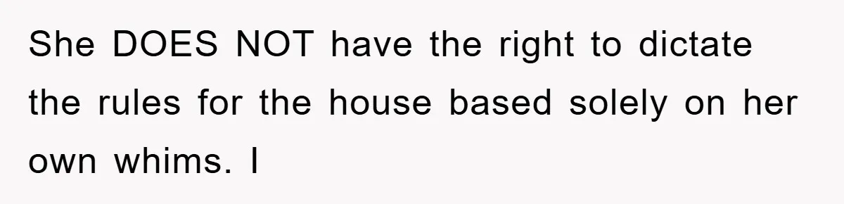 She DOES NOT have the right to dictate the rules for the house based solely on her own whims. I