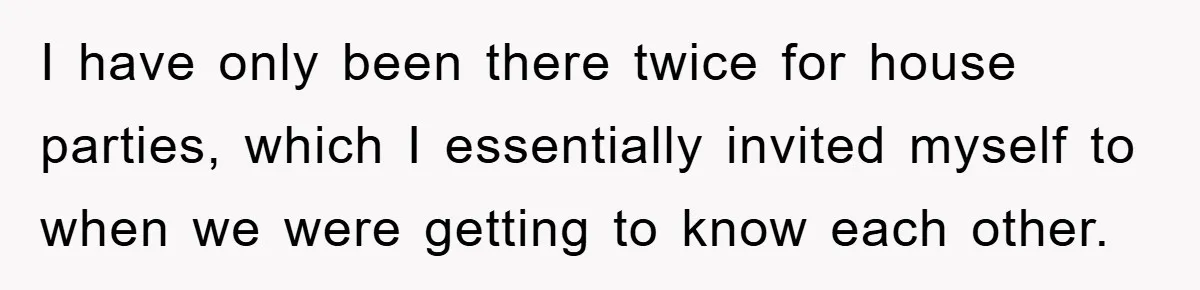 Boyfriend Freeloads In Girlfriend's Home, Skips Chores, Pays Nothing, And Gifts Drain Cleaner For Christmas I have only been there twice for house parties, which I essentially invited myself to when we were getting to know each other.