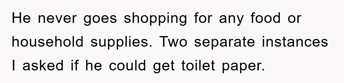 Boyfriend Freeloads In Girlfriend's Home, Skips Chores, Pays Nothing, And Gifts Drain Cleaner For Christmas He never goes shopping for any food or household supplies. Two separate instances I asked if he could get toilet paper.