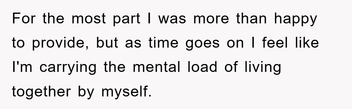 Boyfriend Freeloads In Girlfriend's Home, Skips Chores, Pays Nothing, And Gifts Drain Cleaner For Christmas For the most part I was more than happy to provide, but as time goes on I feel like I'm carrying the mental load of living together by myself.