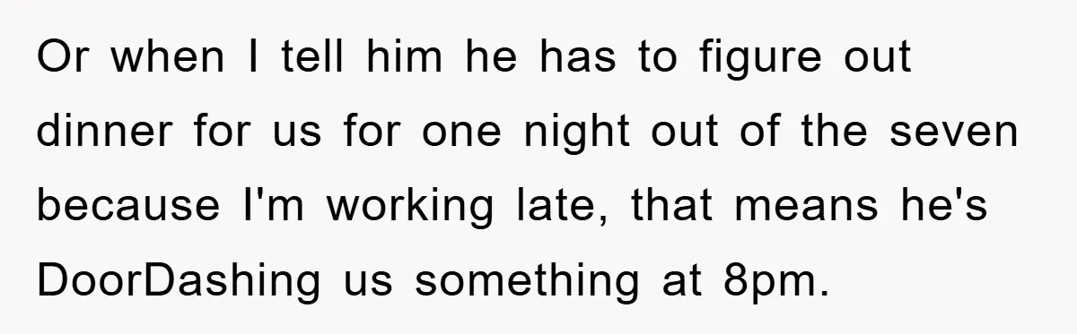 Boyfriend Freeloads In Girlfriend's Home, Skips Chores, Pays Nothing, And Gifts Drain Cleaner For Christmas Or when I tell him he has to figure out dinner for us for one night out of the seven because I'm working late, that means he's DoorDashing us something...