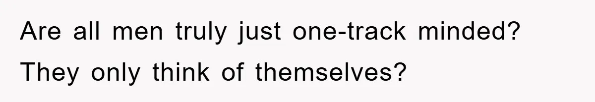 Boyfriend Freeloads In Girlfriend's Home, Skips Chores, Pays Nothing, And Gifts Drain Cleaner For Christmas Are all men truly just one-track minded? They only think of themselves?