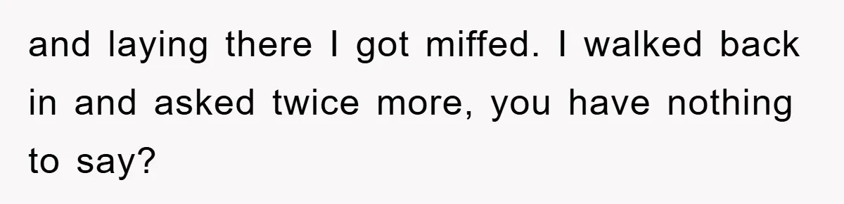 Boyfriend Freeloads In Girlfriend's Home, Skips Chores, Pays Nothing, And Gifts Drain Cleaner For Christmas and laying there I got miffed. I walked back in and asked twice more, you have nothing to say?