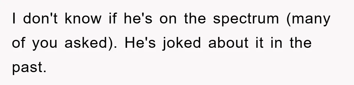 Boyfriend Freeloads In Girlfriend's Home, Skips Chores, Pays Nothing, And Gifts Drain Cleaner For Christmas I don't know if he's on the spectrum (many of you asked). He's joked about it in the past.