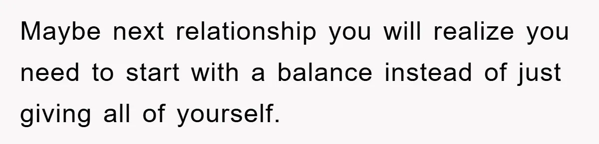 Boyfriend Freeloads In Girlfriend's Home, Skips Chores, Pays Nothing, And Gifts Drain Cleaner For Christmas Maybe next relationship you will realize you need to start with a balance instead of just giving all of yourself.
