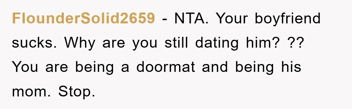 Boyfriend Freeloads In Girlfriend's Home, Skips Chores, Pays Nothing, And Gifts Drain Cleaner For Christmas FlounderSolid2659 − NTA. Your boyfriend sucks. Why are you still dating him? ?? You are being a doormat and being his mom. Stop.