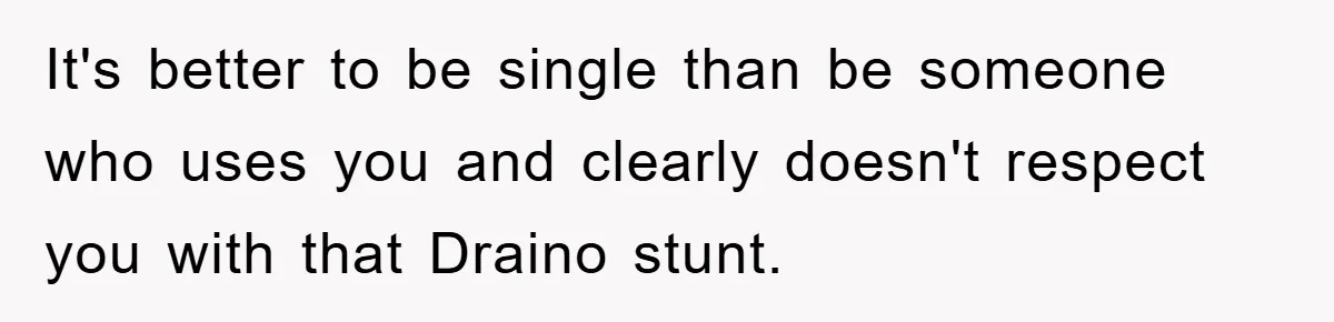 Boyfriend Freeloads In Girlfriend's Home, Skips Chores, Pays Nothing, And Gifts Drain Cleaner For Christmas It's better to be single than be someone who uses you and clearly doesn't respect you with that Draino stunt.