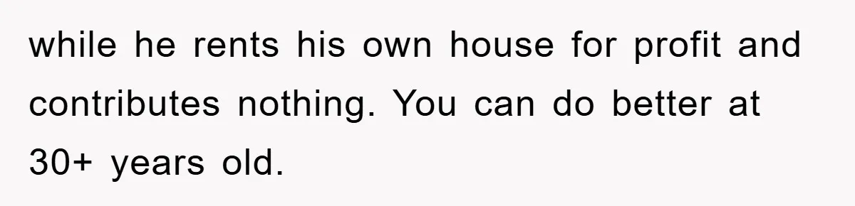 Boyfriend Freeloads In Girlfriend's Home, Skips Chores, Pays Nothing, And Gifts Drain Cleaner For Christmas while he rents his own house for profit and contributes nothing. You can do better at 30+ years old.