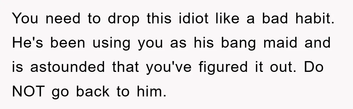 Boyfriend Freeloads In Girlfriend's Home, Skips Chores, Pays Nothing, And Gifts Drain Cleaner For Christmas You need to drop this idiot like a bad habit. He's been using you as his bang maid and is astounded that you've figured it out. Do NOT go back...