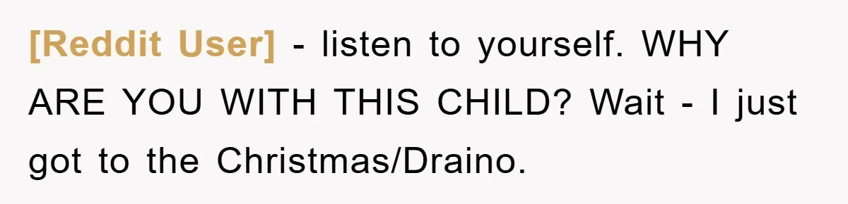 [Reddit User] − listen to yourself. WHY ARE YOU WITH THIS CHILD? Wait - I just got to the Christmas/Draino.