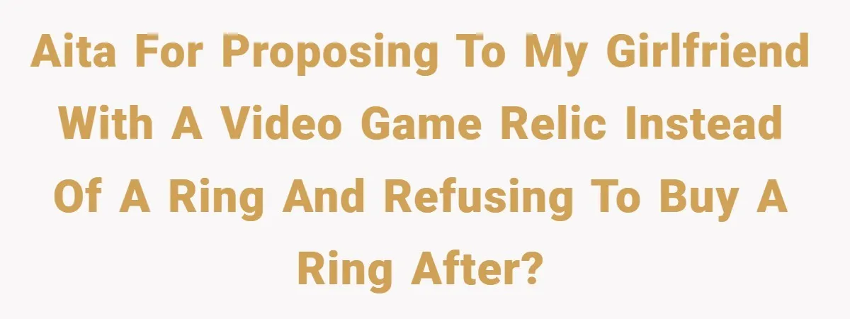 AITA for proposing to my girlfriend with a video game relic instead of a ring and refusing to buy a ring after?