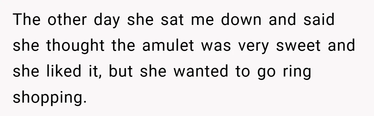 The other day she sat me down and said she thought the amulet was very sweet and she liked it, but she wanted to go ring shopping.