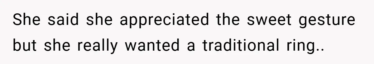 She said she appreciated the sweet gesture but she really wanted a traditional ring..
