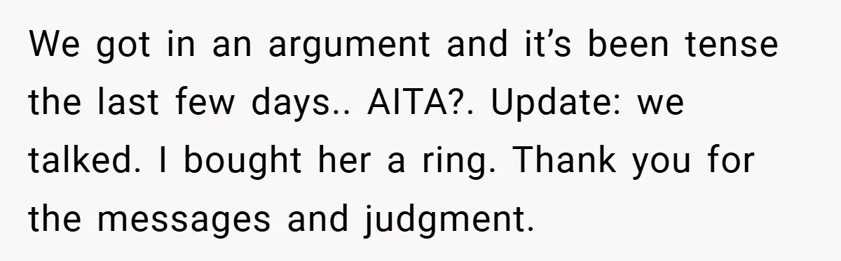 We got in an argument and it’s been tense the last few days.. AITA?. Update: we talked. I bought her a ring. Thank you for the messages and judgment.