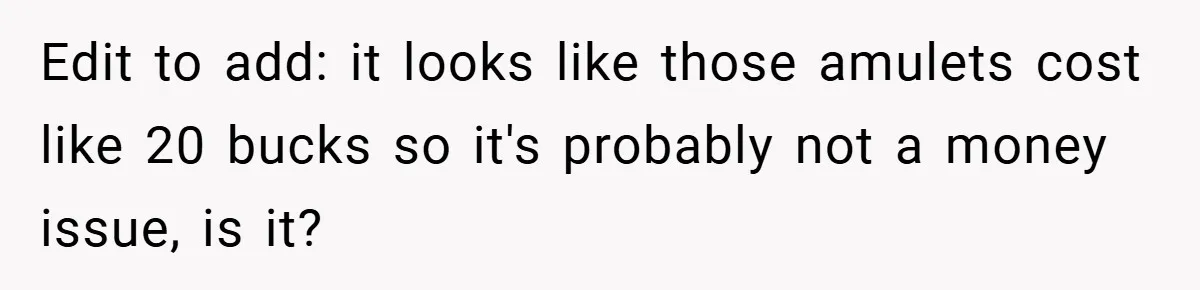 Edit to add: it looks like those amulets cost like 20 bucks so it's probably not a money issue, is it?