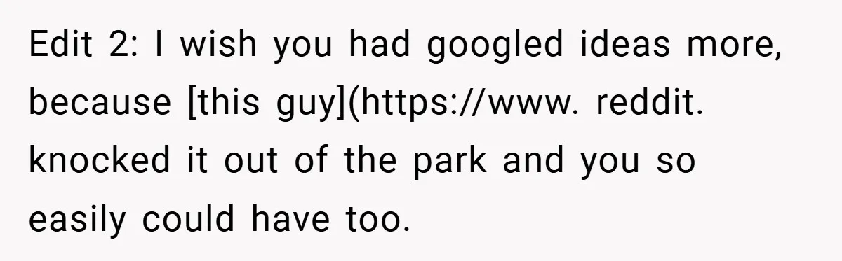 Edit 2: I wish you had googled ideas more, because [this guy](https://www. reddit. knocked it out of the park and you so easily could have too.
