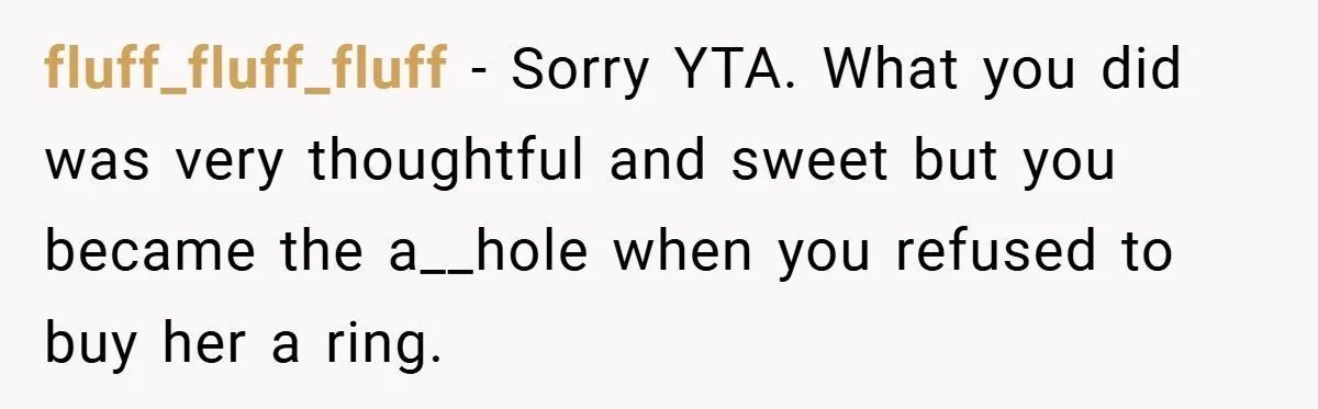 fluff_fluff_fluff − Sorry YTA. What you did was very thoughtful and sweet but you became the a__hole when you refused to buy her a ring.