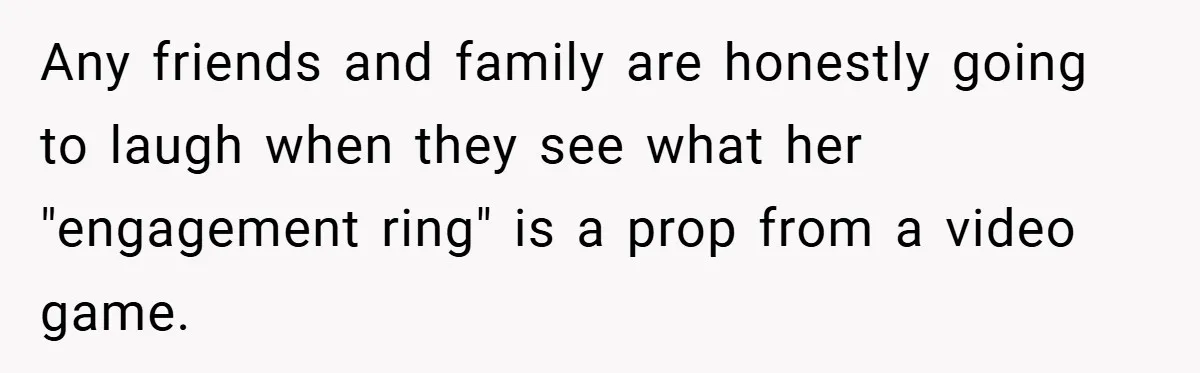 Any friends and family are honestly going to laugh when they see what her "engagement ring" is a prop from a video game.