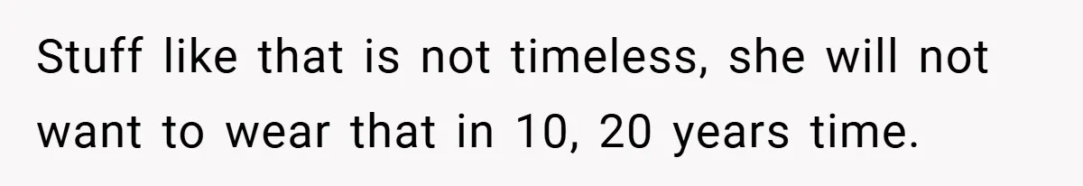 Stuff like that is not timeless, she will not want to wear that in 10, 20 years time.