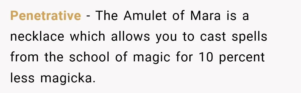 Penetrative − The Amulet of Mara is a necklace which allows you to cast spells from the school of magic for 10 percent less magicka.