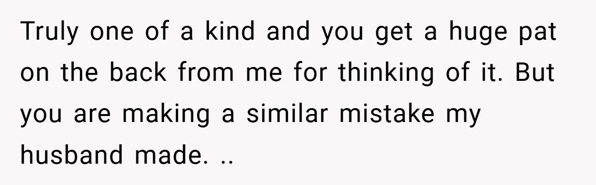 Truly one of a kind and you get a huge pat on the back from me for thinking of it. But you are making a similar mistake my husband made....