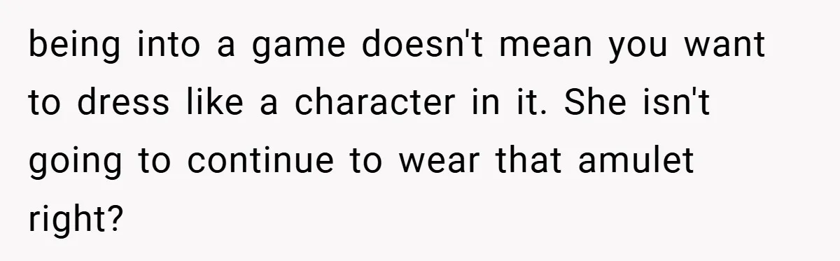 being into a game doesn't mean you want to dress like a character in it. She isn't going to continue to wear that amulet right?