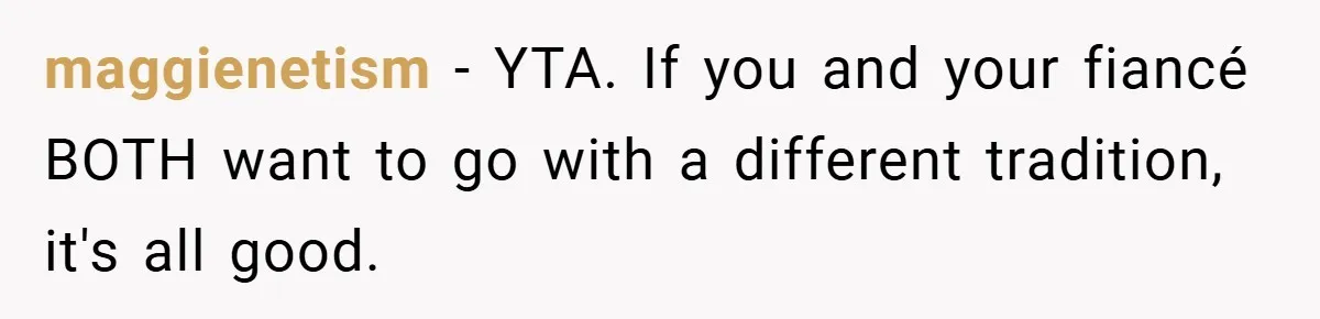 maggienetism − YTA. If you and your fiancé BOTH want to go with a different tradition, it's all good.