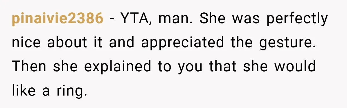 pinaivie2386 − YTA, man. She was perfectly nice about it and appreciated the gesture. Then she explained to you that she would like a ring.