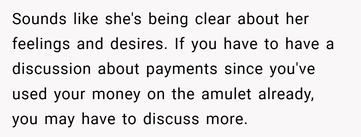 Sounds like she's being clear about her feelings and desires. If you have to have a discussion about payments since you've used your money on the amulet already, you may...