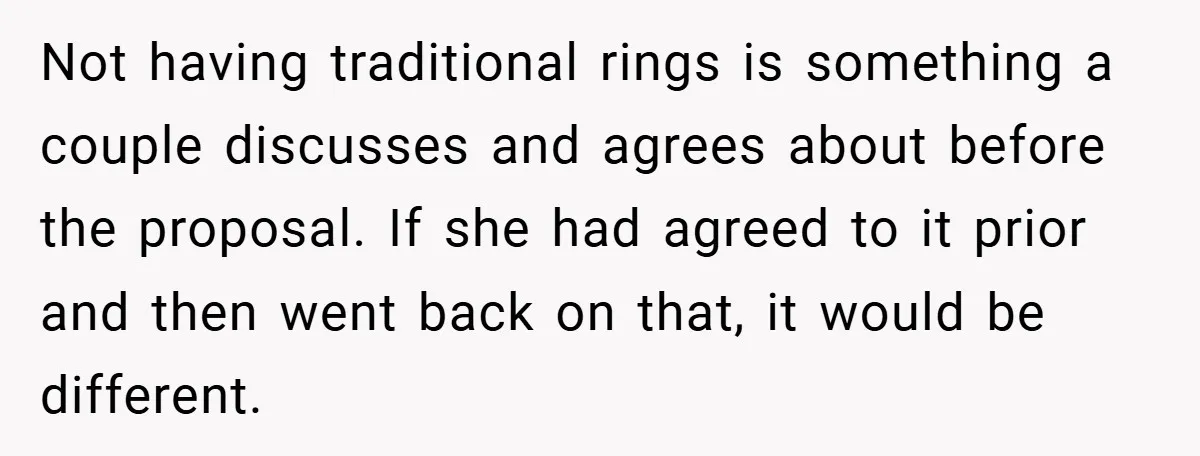 Not having traditional rings is something a couple discusses and agrees about before the proposal. If she had agreed to it prior and then went back on that, it would...