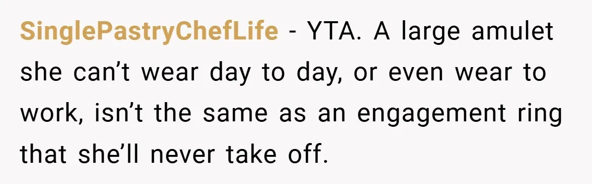 SinglePastryChefLife − YTA. A large amulet she can’t wear day to day, or even wear to work, isn’t the same as an engagement ring that she’ll never take off.