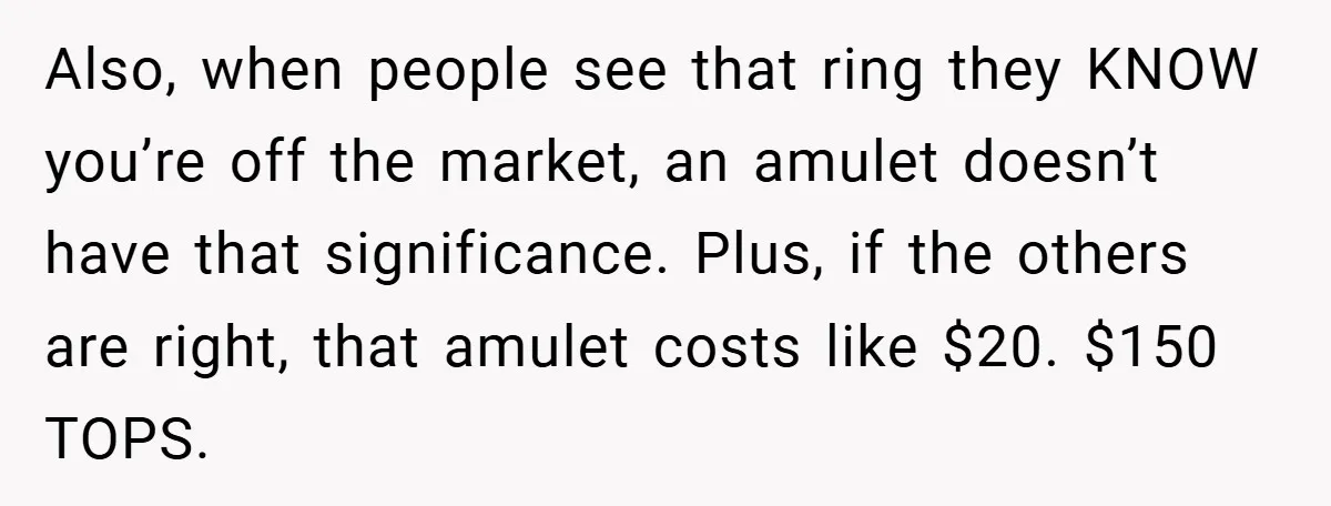 Also, when people see that ring they KNOW you’re off the market, an amulet doesn’t have that significance. Plus, if the others are right, that amulet costs like $20. $150...