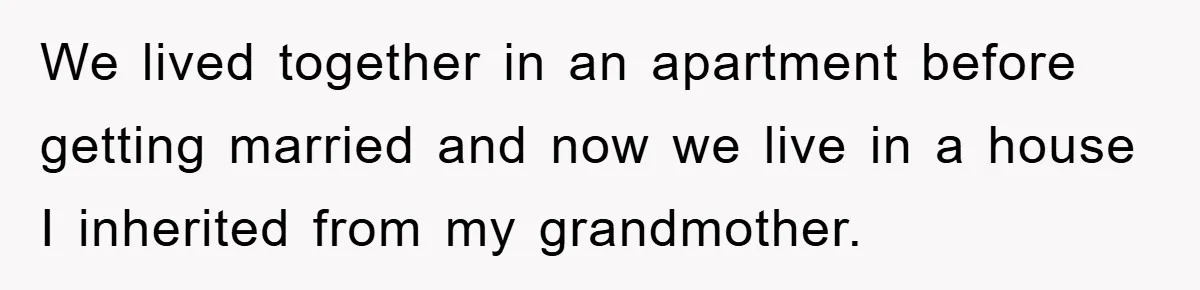 We lived together in an apartment before getting married and now we live in a house I inherited from my grandmother.