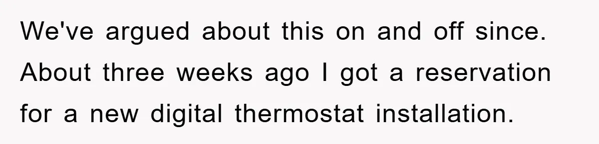 We've argued about this on and off since. About three weeks ago I got a reservation for a new digital thermostat installation.