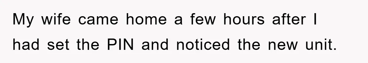 My wife came home a few hours after I had set the PIN and noticed the new unit.