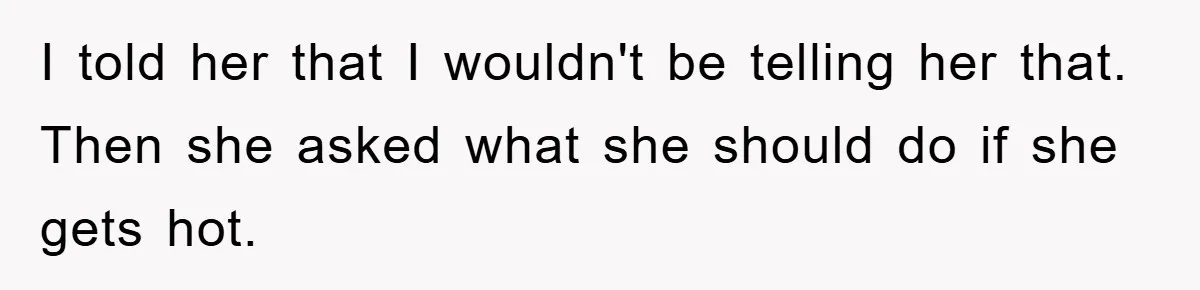 I told her that I wouldn't be telling her that. Then she asked what she should do if she gets hot.