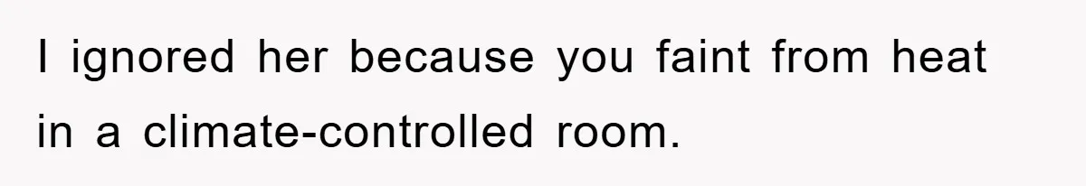I ignored her because you faint from heat in a climate-controlled room.