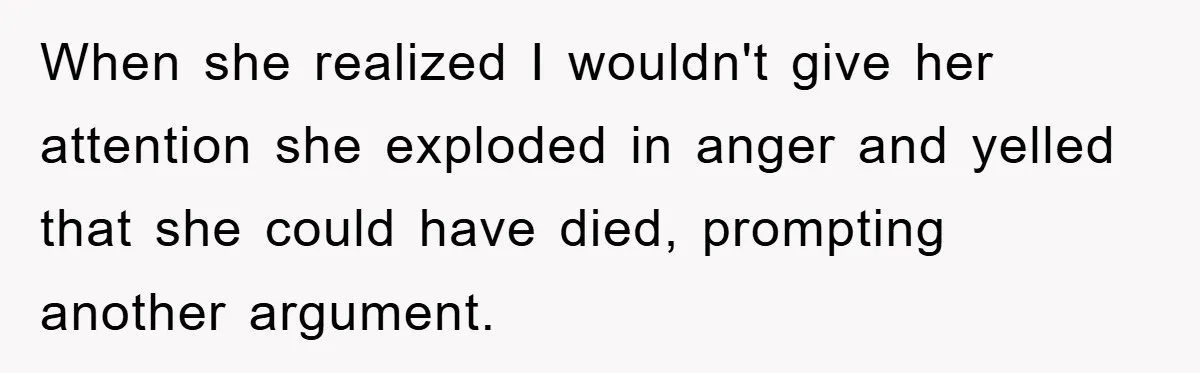When she realized I wouldn't give her attention she exploded in anger and yelled that she could have died, prompting another argument.