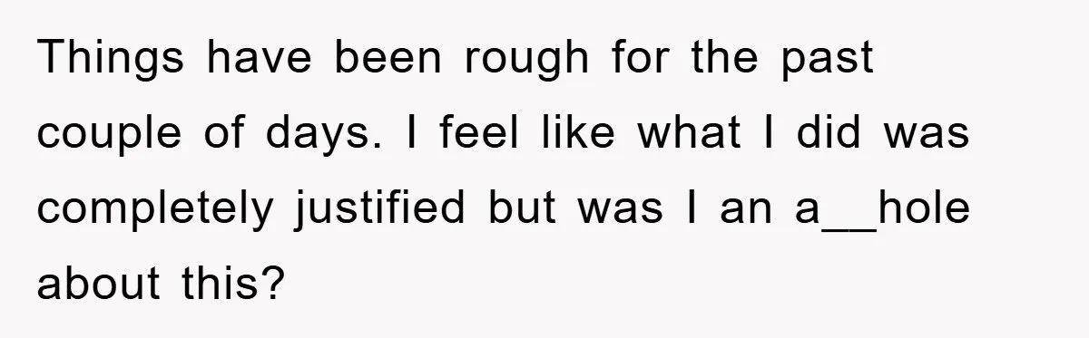 Things have been rough for the past couple of days. I feel like what I did was completely justified but was I an a__hole about this?