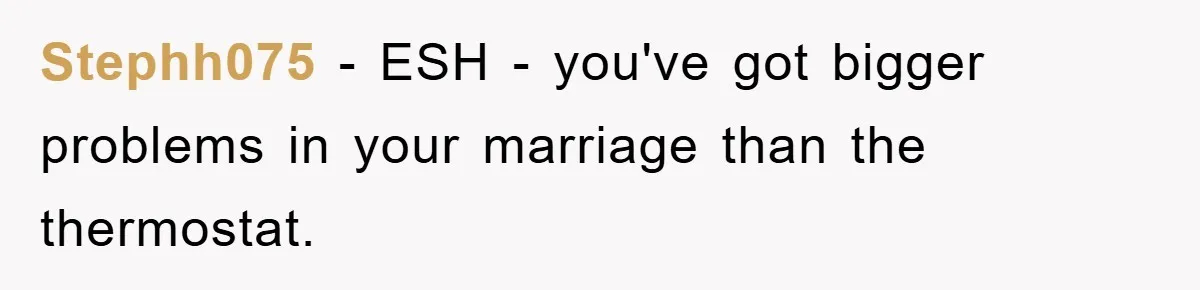Stephh075 − ESH - you've got bigger problems in your marriage than the thermostat.