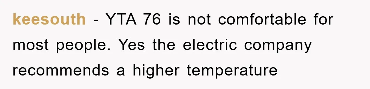 keesouth − YTA 76 is not comfortable for most people. Yes the electric company recommends a higher temperature