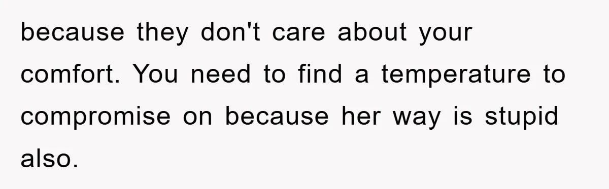 because they don't care about your comfort. You need to find a temperature to compromise on because her way is stupid also.
