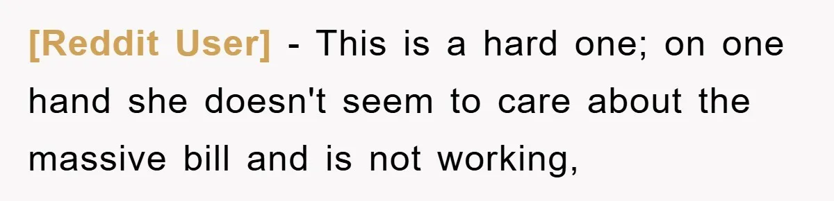 [Reddit User] − This is a hard one; on one hand she doesn't seem to care about the massive bill and is not working,