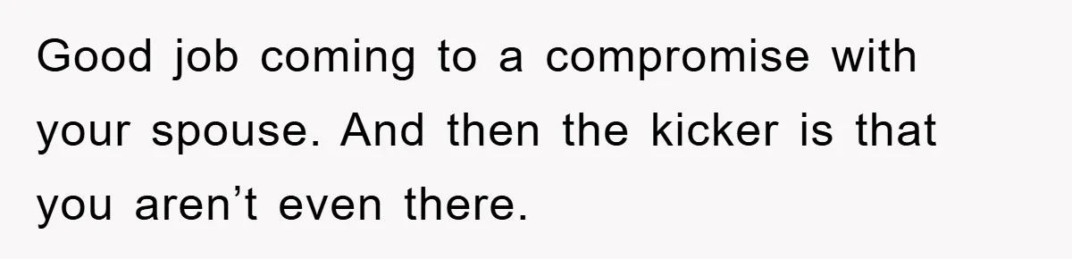 Good job coming to a compromise with your spouse. And then the kicker is that you aren’t even there.