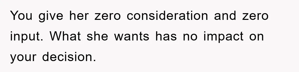 You give her zero consideration and zero input. What she wants has no impact on your decision.