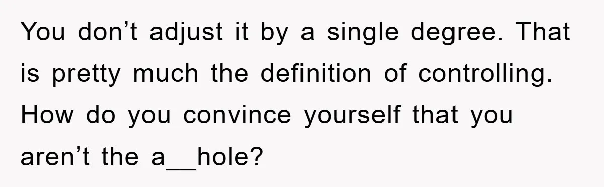 You don’t adjust it by a single degree. That is pretty much the definition of controlling. How do you convince yourself that you aren’t the a__hole?